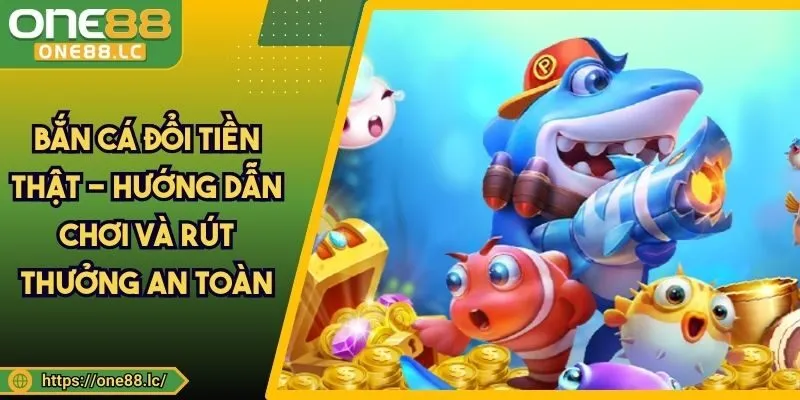 Bắn Cá Đổi Tiền Thật - Hướng Dẫn Chơi Và Rút Thưởng An Toàn