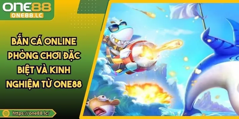 Bắn Cá Online - Phòng Chơi Đặc Biệt Và Kinh Nghiệm Từ ONE88
