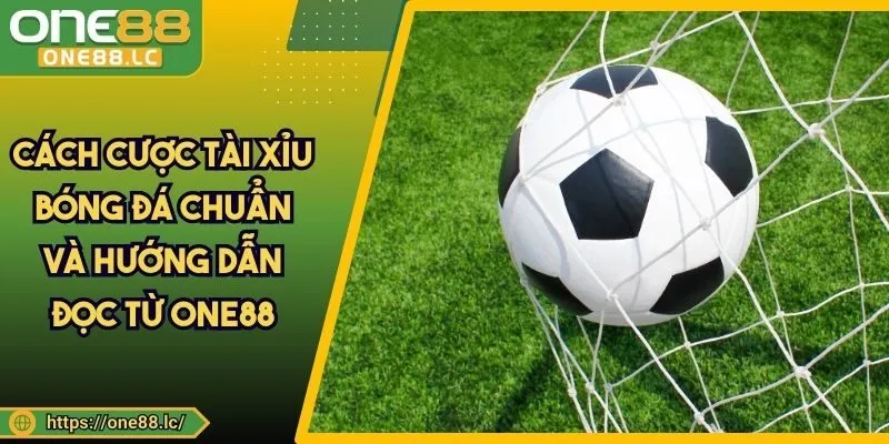 Cách Cược Tài Xỉu Bóng Đá Chuẩn Và Hướng Dẫn Đọc Từ ONE88