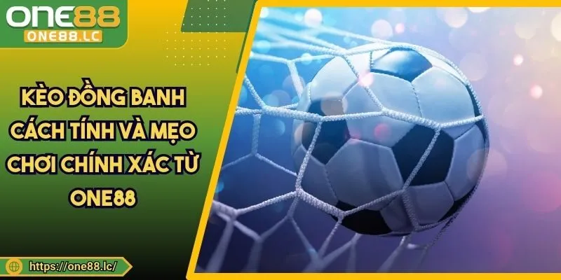 Kèo Đồng Banh - Cách Tính Và Mẹo Chơi Chính Xác Từ ONE88
