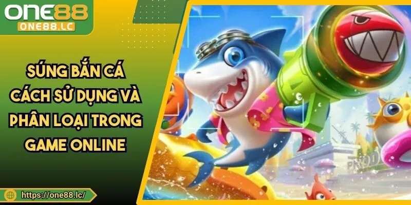 Súng Bắn Cá - Cách Sử Dụng Và Phân Loại Trong Game Online
